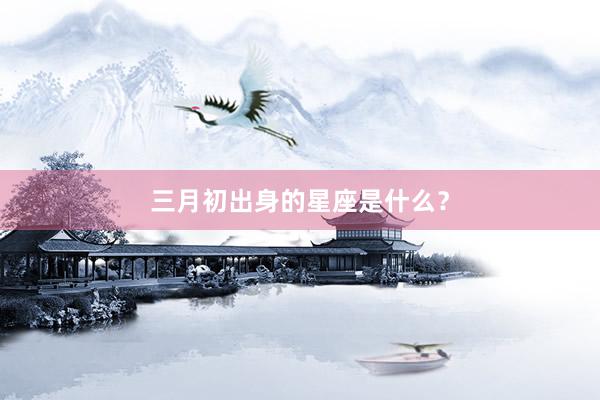 三月初出身的星座是什么？