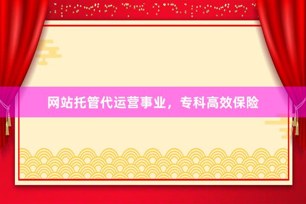 网站托管代运营事业，专科高效保险