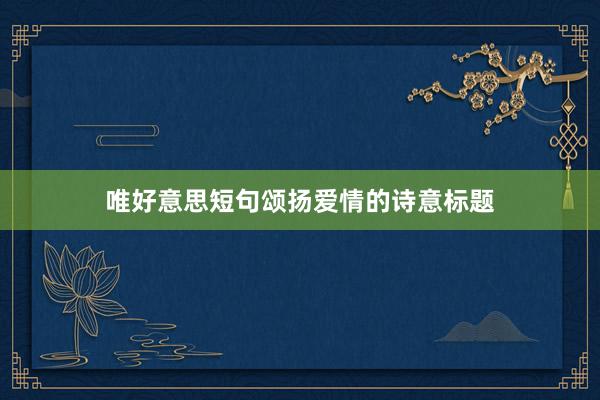 唯好意思短句颂扬爱情的诗意标题