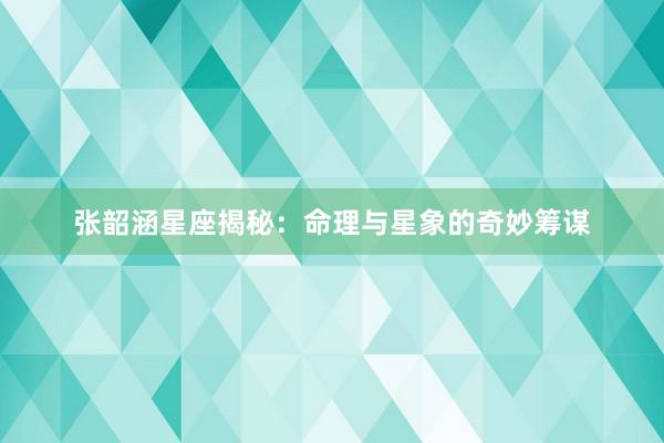 张韶涵星座揭秘：命理与星象的奇妙筹谋