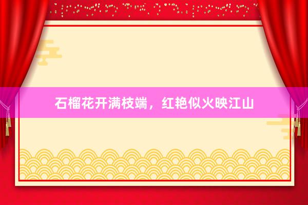 石榴花开满枝端,红艳似火映江山