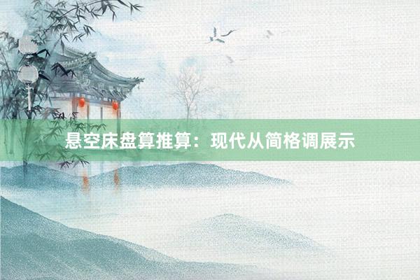 悬空床盘算推算：现代从简格调展示