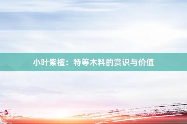小叶紫檀：特等木料的赏识与价值