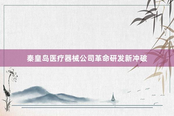 秦皇岛医疗器械公司革命研发新冲破