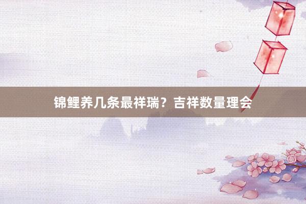 锦鲤养几条最祥瑞？吉祥数量理会