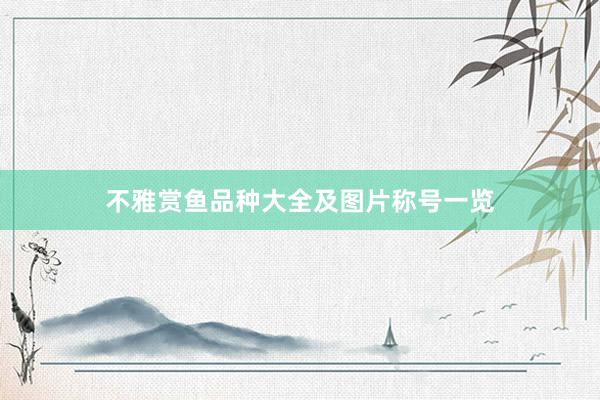 不雅赏鱼品种大全及图片称号一览