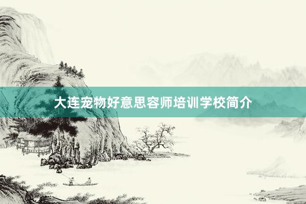 大连宠物好意思容师培训学校简介